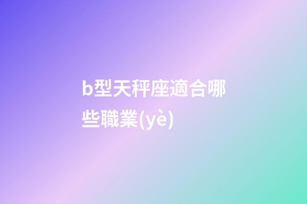 b型天秤座適合哪些職業(yè)-第1張-星座運勢-玄機派