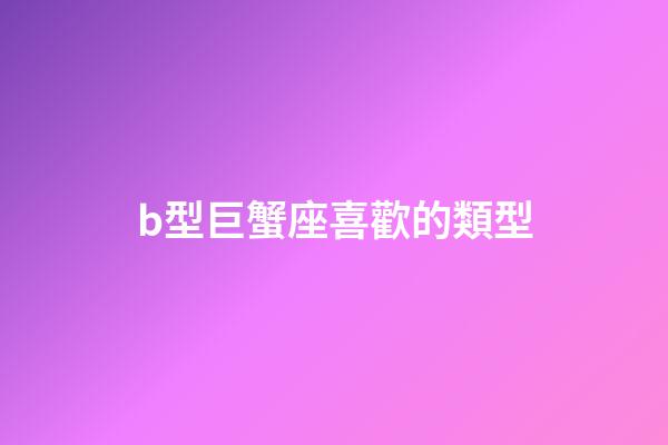 b型巨蟹座喜歡的類型-第1張-星座運勢-玄機派
