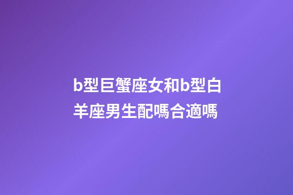 b型巨蟹座女和b型白羊座男生配嗎合適嗎-第1張-星座運(yùn)勢-玄機(jī)派