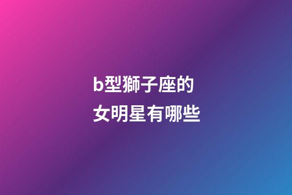 b型獅子座的女明星有哪些-第1張-星座運勢-玄機派