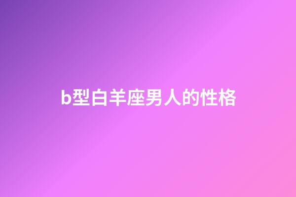 b型白羊座男人的性格-第1張-星座運勢-玄機派