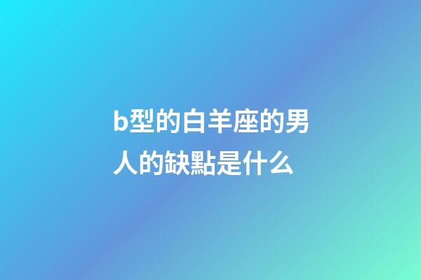 b型的白羊座的男人的缺點是什么-第1張-星座運勢-玄機派