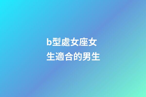 b型處女座女生適合的男生-第1張-星座運勢-玄機派