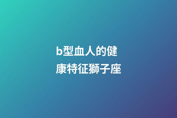 b型血人的健康特征獅子座-第1張-星座運勢-玄機派