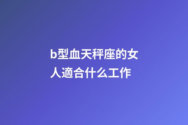 b型血天秤座的女人適合什么工作-第1張-星座運勢-玄機派