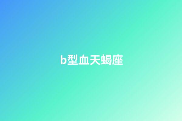 b型血天蝎座（天蝎座b型最強(qiáng)嗎）-第1張-星座運(yùn)勢(shì)-玄機(jī)派