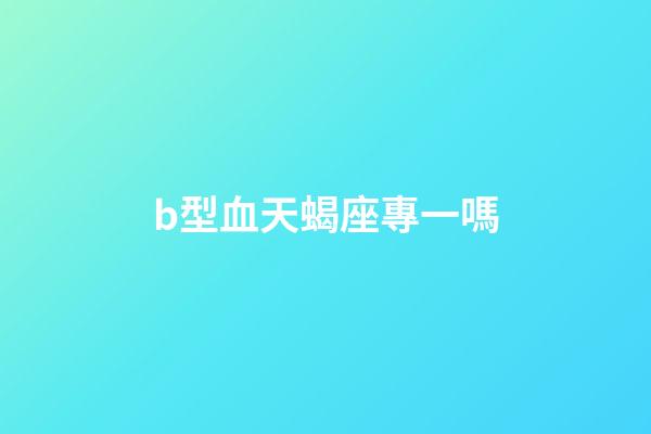 b型血天蝎座專一嗎-第1張-星座運勢-玄機派