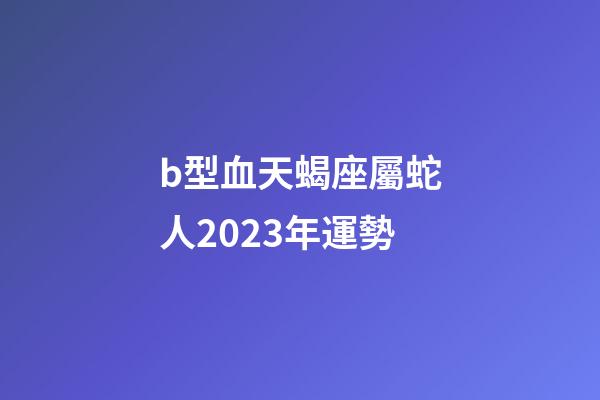 b型血天蝎座屬蛇人2023年運勢-第1張-星座運勢-玄機派