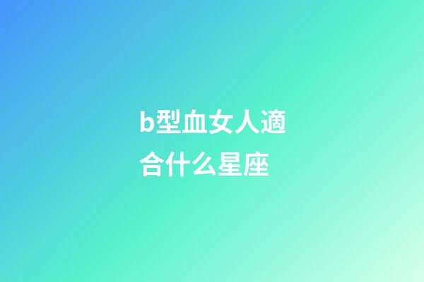 b型血女人適合什么星座-第1張-星座運勢-玄機派