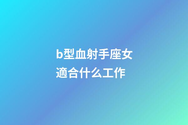 b型血射手座女適合什么工作-第1張-星座運勢-玄機派