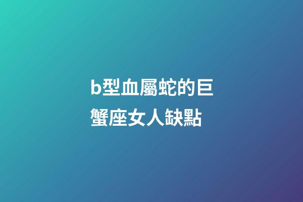 b型血屬蛇的巨蟹座女人缺點-第1張-星座運勢-玄機派