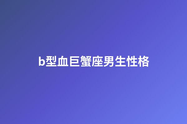 b型血巨蟹座男生性格-第1張-星座運(yùn)勢(shì)-玄機(jī)派