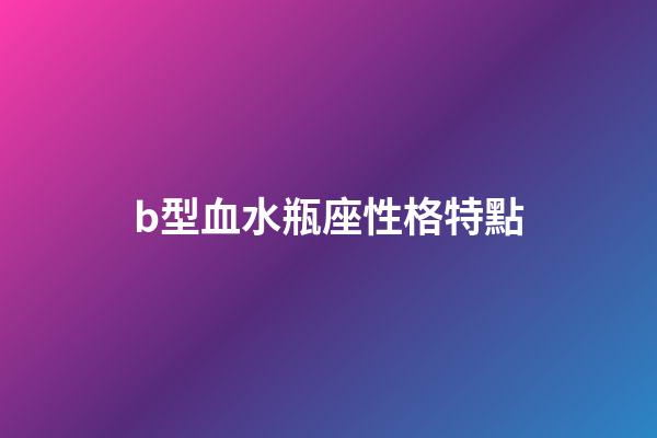 b型血水瓶座性格特點-第1張-星座運勢-玄機派