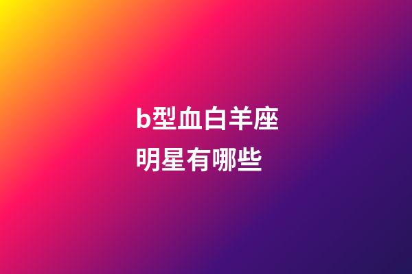 b型血白羊座明星有哪些-第1張-星座運勢-玄機派