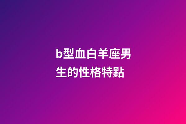 b型血白羊座男生的性格特點-第1張-星座運勢-玄機派