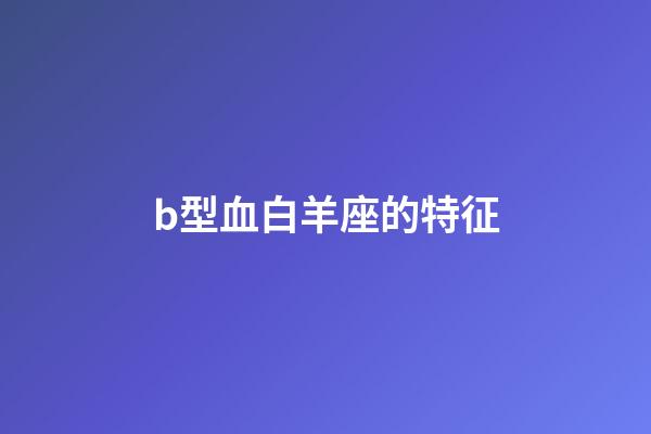 b型血白羊座的特征-第1張-星座運勢-玄機派