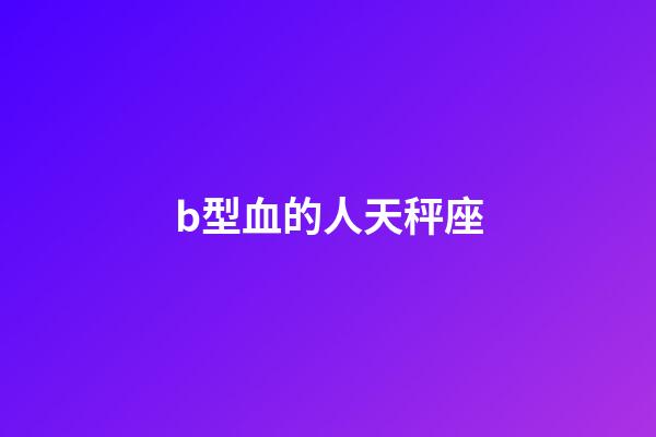b型血的人天秤座-第1張-星座運勢-玄機派