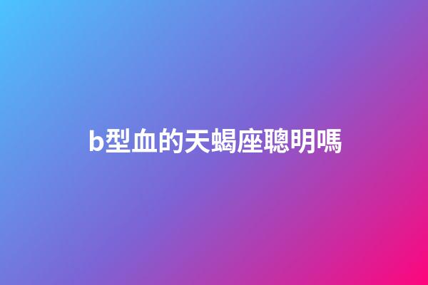 b型血的天蝎座聰明嗎-第1張-星座運勢-玄機派