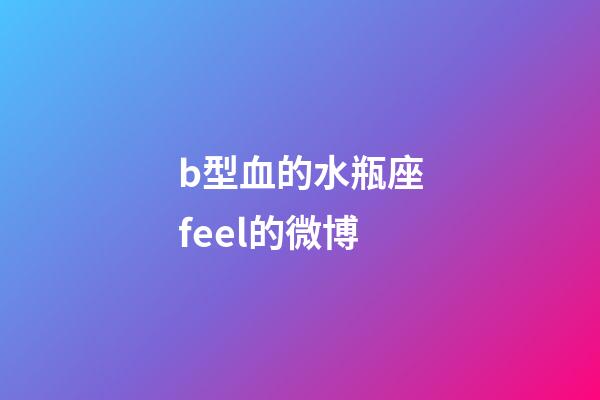 b型血的水瓶座feel的微博-第1張-星座運(yùn)勢-玄機(jī)派