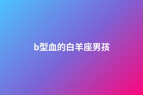 b型血的白羊座男孩-第1張-星座運(yùn)勢-玄機(jī)派
