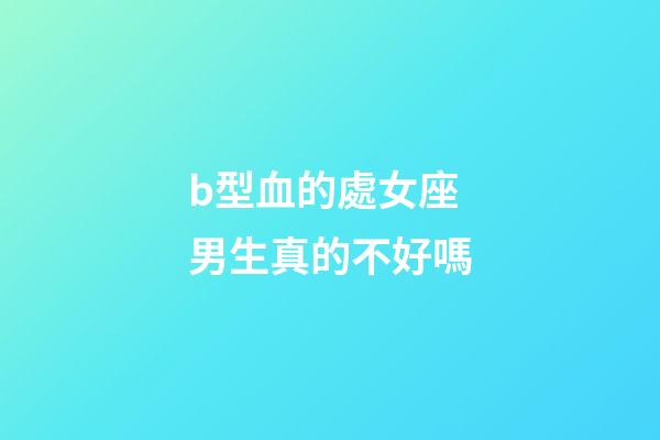b型血的處女座男生真的不好嗎-第1張-星座運勢-玄機派