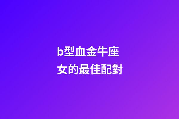 b型血金牛座女的最佳配對-第1張-星座運勢-玄機派