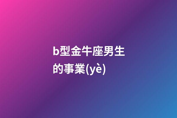 b型金牛座男生的事業(yè)-第1張-星座運勢-玄機派