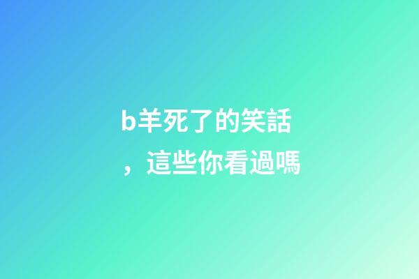 b羊死了的笑話，這些你看過嗎-第1張-觀點-玄機派