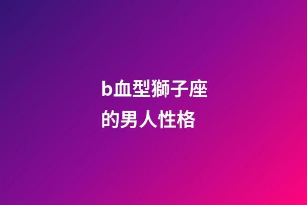 b血型獅子座的男人性格-第1張-星座運勢-玄機派