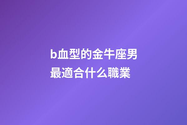 b血型的金牛座男最適合什么職業-第1張-星座運勢-玄機派