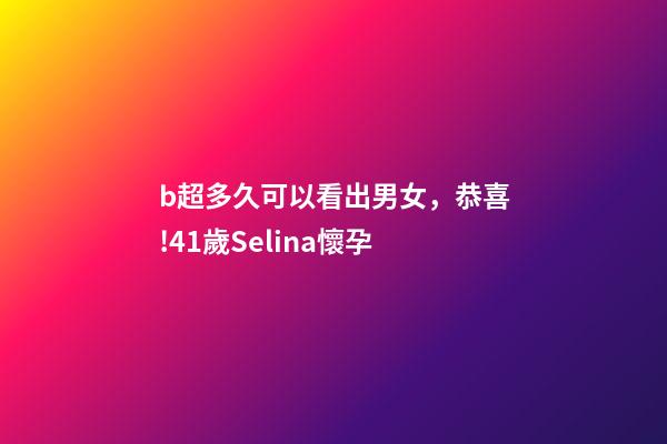 b超多久可以看出男女，恭喜!41歲Selina懷孕