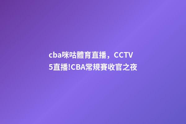 cba咪咕體育直播，CCTV5直播!CBA常規賽收官之夜-第1張-觀點-玄機派