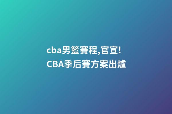 cba男籃賽程,官宣!CBA季后賽方案出爐-第1張-觀點-玄機派