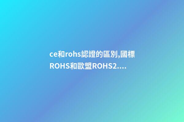 ce和rohs認證的區別,國標ROHS和歐盟ROHS2.0有什么區別-第1張-觀點-玄機派
