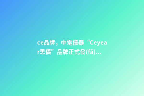 ce品牌，中電儀器“Ceyear思儀”品牌正式發(fā)布-第1張-觀點(diǎn)-玄機(jī)派