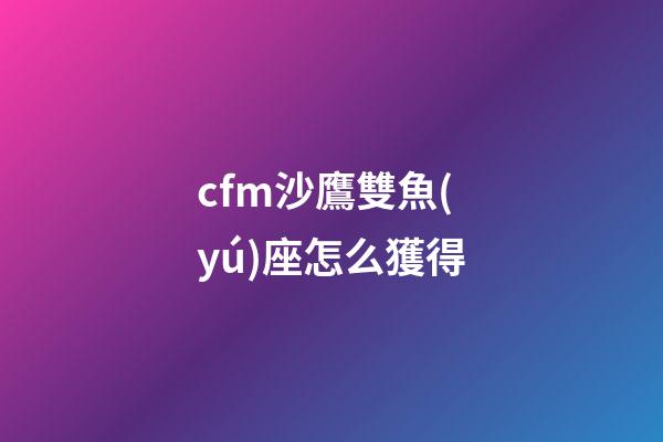 cfm沙鷹雙魚(yú)座怎么獲得