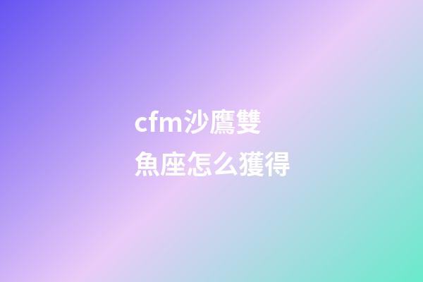 cfm沙鷹雙魚座怎么獲得