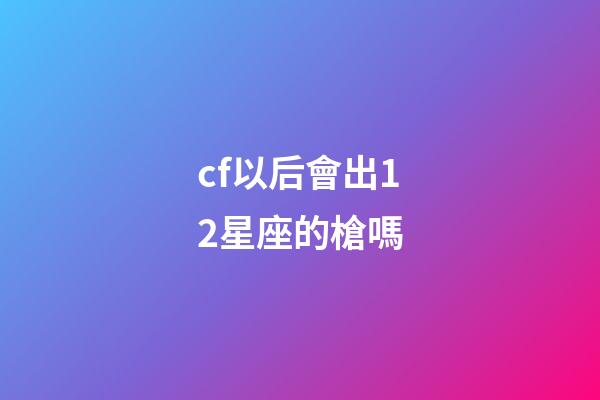 cf以后會出12星座的槍嗎-第1張-星座運勢-玄機派