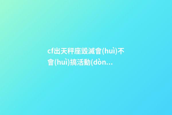 cf出天秤座毀滅會(huì)不會(huì)搞活動(dòng)啊-第1張-星座運(yùn)勢(shì)-玄機(jī)派