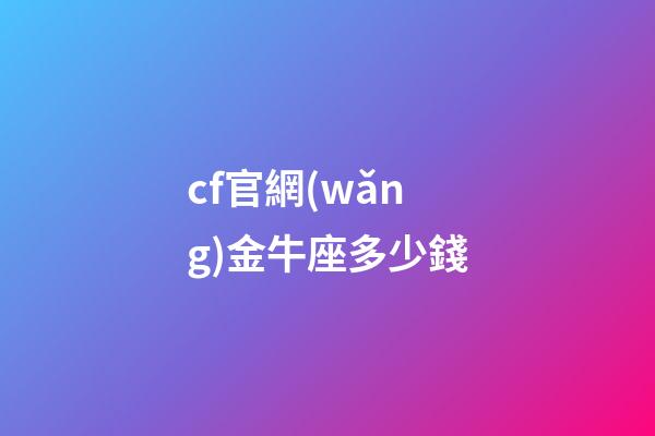 cf官網(wǎng)金牛座多少錢-第1張-星座運勢-玄機派