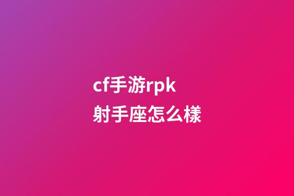 cf手游rpk射手座怎么樣-第1張-星座運勢-玄機派