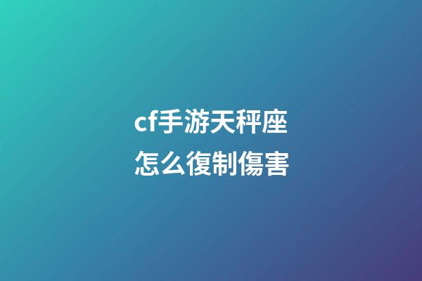 cf手游天秤座怎么復制傷害-第1張-星座運勢-玄機派
