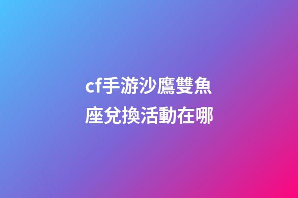 cf手游沙鷹雙魚座兌換活動在哪-第1張-星座運勢-玄機派