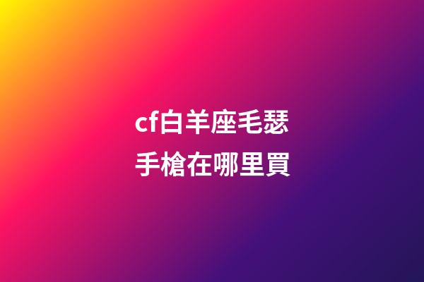 cf白羊座毛瑟手槍在哪里買