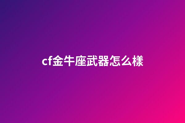 cf金牛座武器怎么樣-第1張-星座運勢-玄機派
