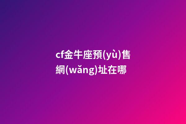 cf金牛座預(yù)售網(wǎng)址在哪-第1張-星座運(yùn)勢(shì)-玄機(jī)派