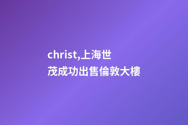 christ,上海世茂成功出售倫敦大樓-第1張-觀點-玄機派