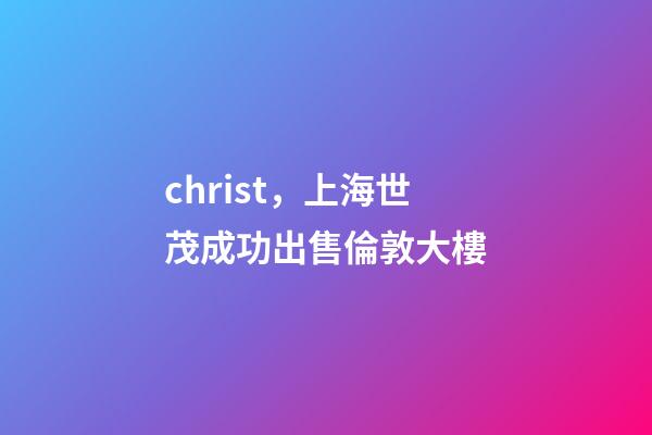 christ，上海世茂成功出售倫敦大樓-第1張-觀點-玄機派