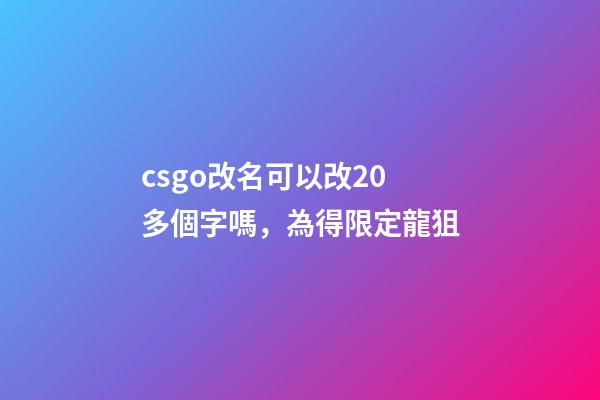 csgo改名可以改20多個字嗎，為得限定龍狙-第1張-觀點-玄機派