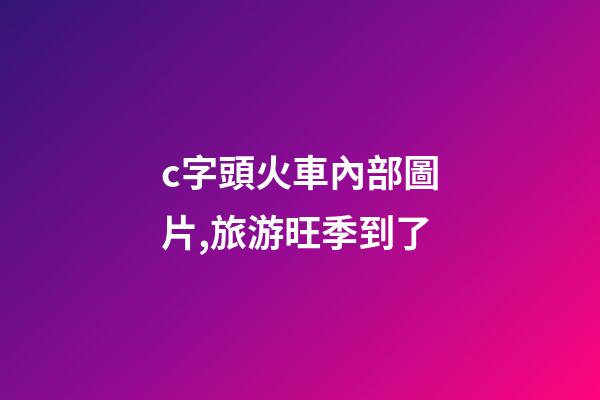 c字頭火車內部圖片,旅游旺季到了-第1張-觀點-玄機派
